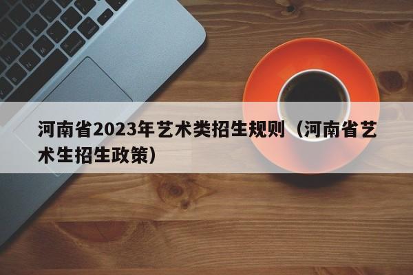 河南省2023年艺术类招生规则（河南省艺术生招生政策）