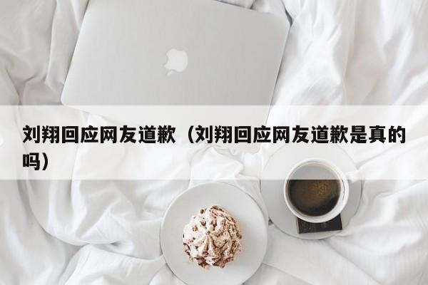 刘翔回应网友道歉（刘翔回应网友道歉是真的吗）