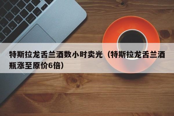 特斯拉龙舌兰酒数小时卖光（特斯拉龙舌兰酒瓶涨至原价6倍）