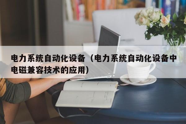 电力系统自动化设备（电力系统自动化设备中电磁兼容技术的应用）