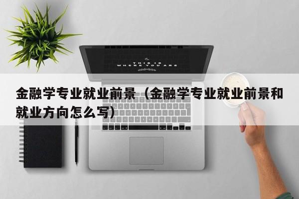 金融学专业就业前景（金融学专业就业前景和就业方向怎么写）