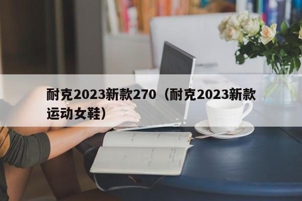 耐克2023新款270（耐克2023新款运动女鞋）