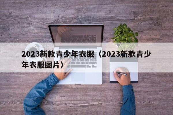 2023新款青少年衣服（2023新款青少年衣服图片）