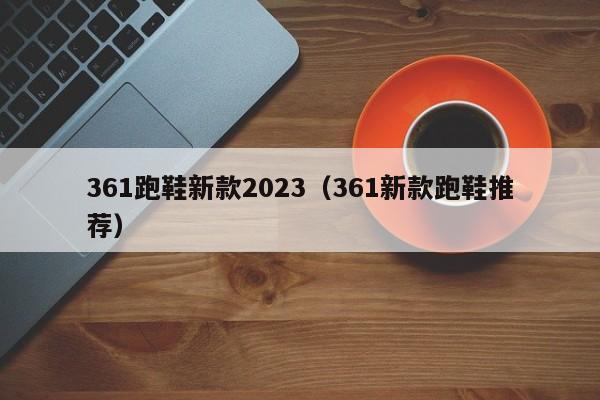 361跑鞋新款2023（361新款跑鞋推荐）