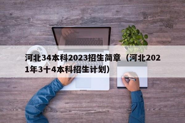 河北34本科2023招生简章（河北2021年3十4本科招生计划）