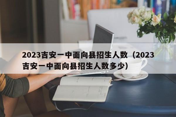 2023吉安一中面向县招生人数（2023吉安一中面向县招生人数多少）