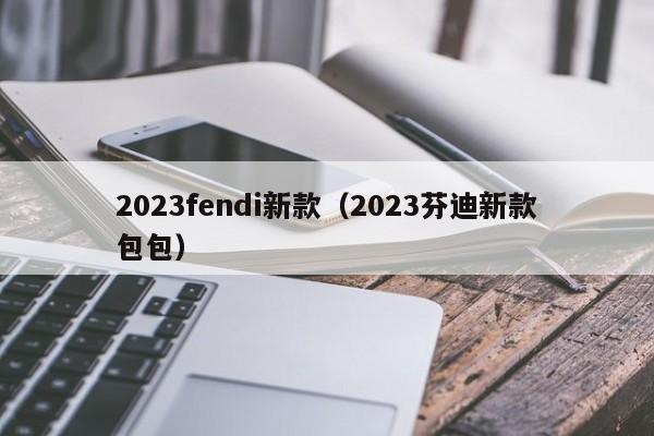 2023fendi新款（2023芬迪新款包包）