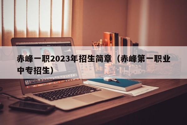 赤峰一职2023年招生简章（赤峰第一职业中专招生）