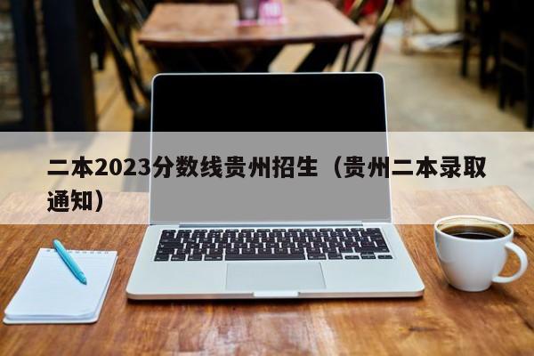 二本2023分数线贵州招生（贵州二本录取通知）