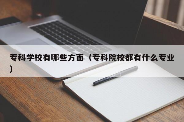 专科学校有哪些方面（专科院校都有什么专业）