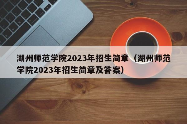 湖州师范学院2023年招生简章（湖州师范学院2023年招生简章及答案）