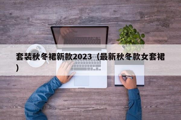 套装秋冬裙新款2023（最新秋冬款女套裙）