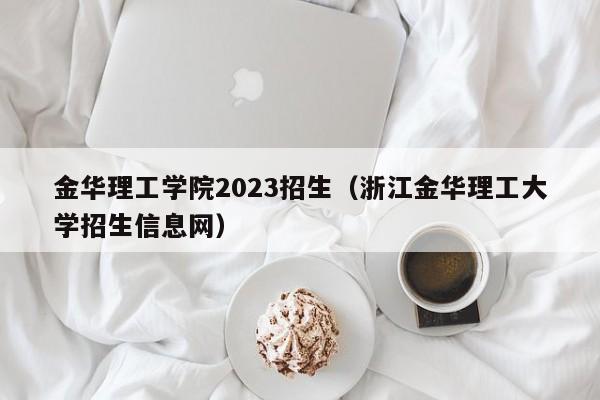 金华理工学院2023招生（浙江金华理工大学招生信息网）