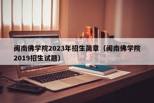 闽南佛学院2023年招生简章（闽南佛学院2019招生试题）