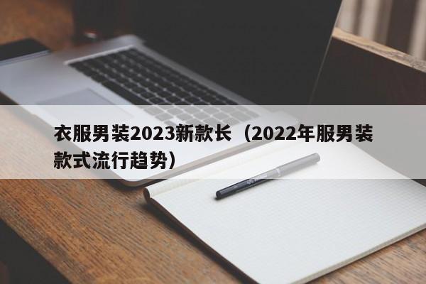 衣服男装2023新款长（2022年服男装款式流行趋势）