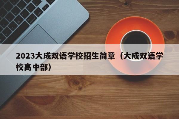 2023大成双语学校招生简章（大成双语学校高中部）