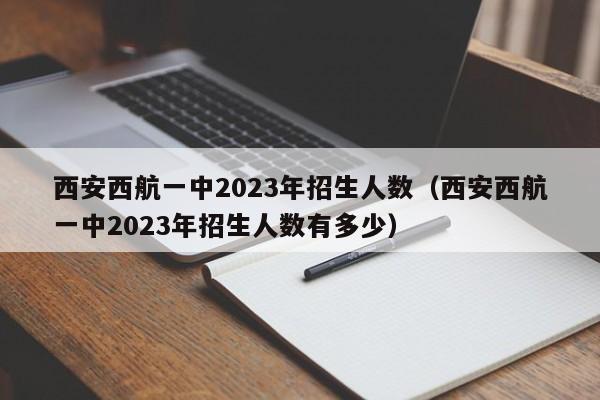 西安西航一中2023年招生人数（西安西航一中2023年招生人数有多少）