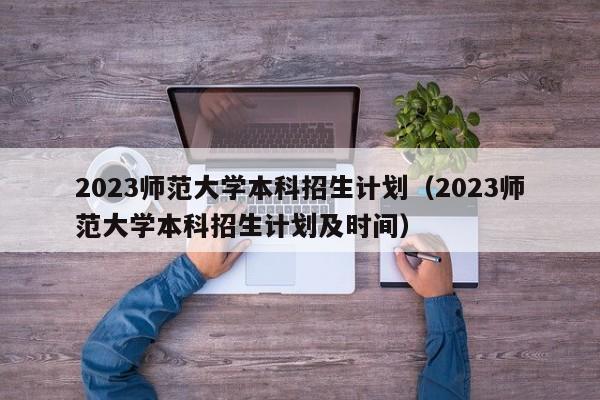 2023师范大学本科招生计划（2023师范大学本科招生计划及时间）