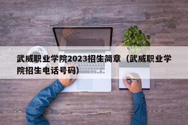 武威职业学院2023招生简章（武威职业学院招生电话号码）