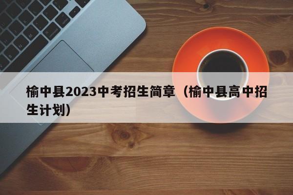 榆中县2023中考招生简章（榆中县高中招生计划）