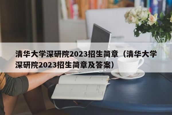 清华大学深研院2023招生简章（清华大学深研院2023招生简章及答案）