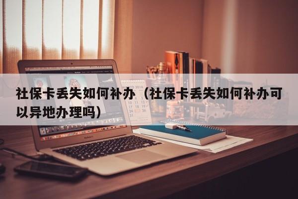 社保卡丢失如何补办（社保卡丢失如何补办可以异地办理吗）