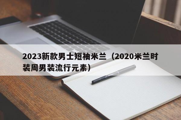 2023新款男士短袖米兰（2020米兰时装周男装流行元素）