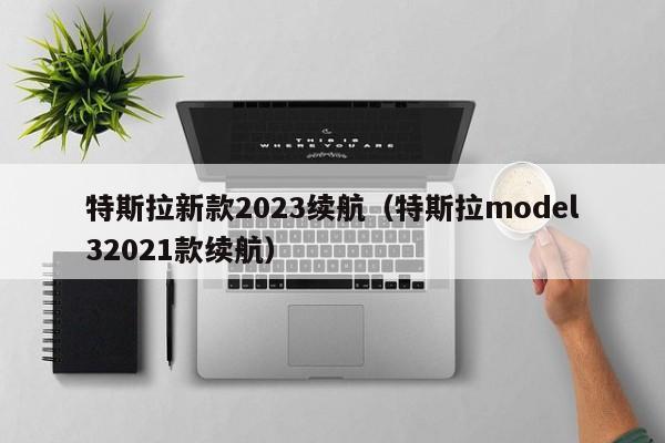 特斯拉新款2023续航（特斯拉model32021款续航）