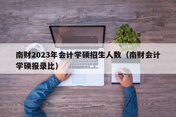 南财2023年会计学硕招生人数（南财会计学硕报录比）