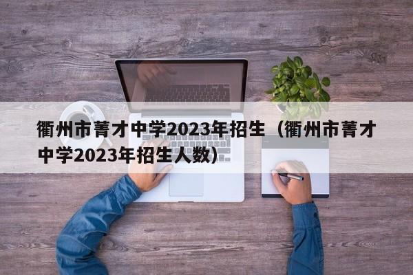 衢州市菁才中学2023年招生（衢州市菁才中学2023年招生人数）