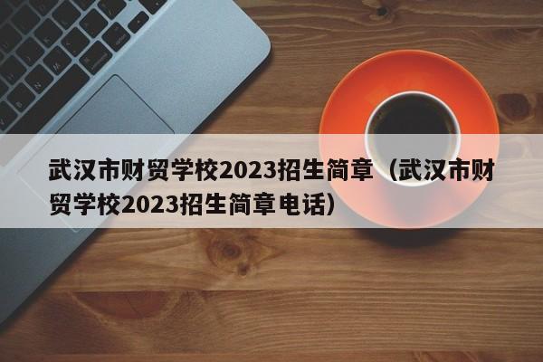 武汉市财贸学校2023招生简章（武汉市财贸学校2023招生简章电话）