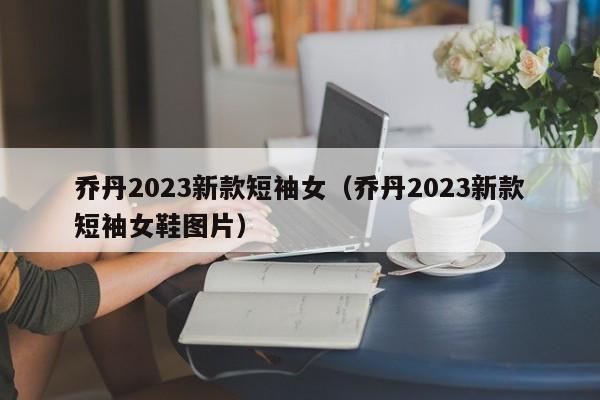 乔丹2023新款短袖女（乔丹2023新款短袖女鞋图片）