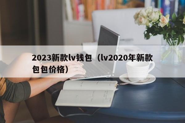 2023新款lv钱包（lv2020年新款包包价格）