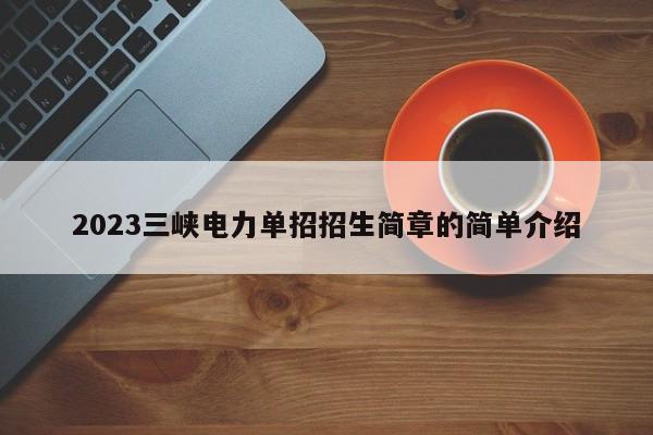 2023三峡电力单招招生简章的简单介绍