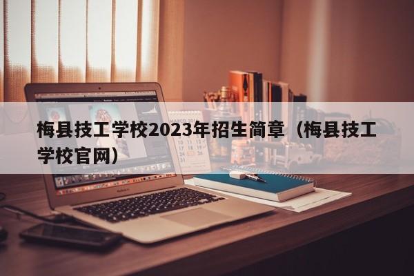 梅县技工学校2023年招生简章（梅县技工学校官网）