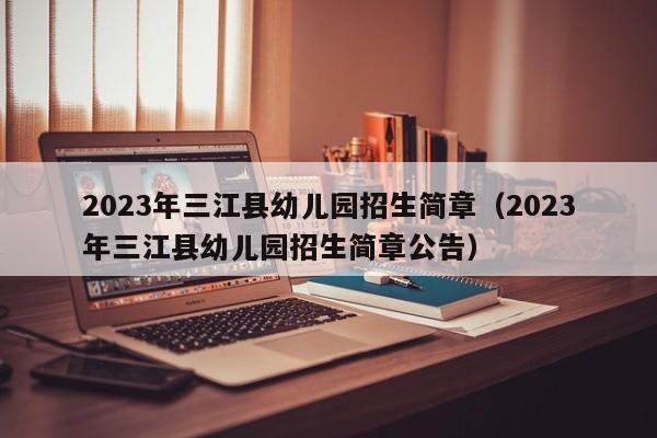 2023年三江县幼儿园招生简章（2023年三江县幼儿园招生简章公告）