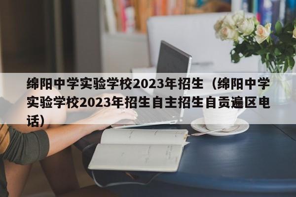 绵阳中学实验学校2023年招生（绵阳中学实验学校2023年招生自主招生自贡遍区电话）