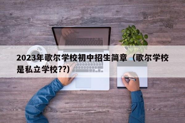 2023年歌尔学校初中招生简章（歌尔学校是私立学校??）