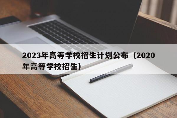 2023年高等学校招生计划公布（2020年高等学校招生）