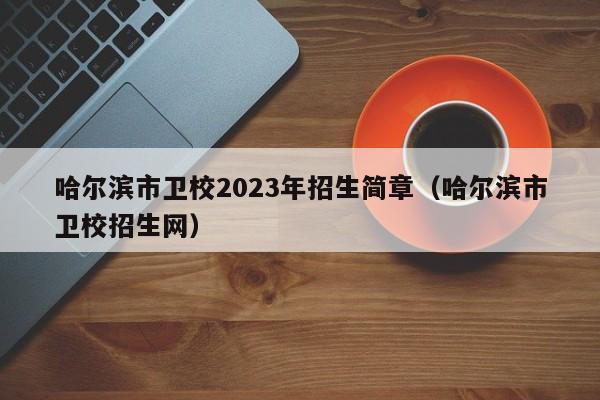 哈尔滨市卫校2023年招生简章（哈尔滨市卫校招生网）