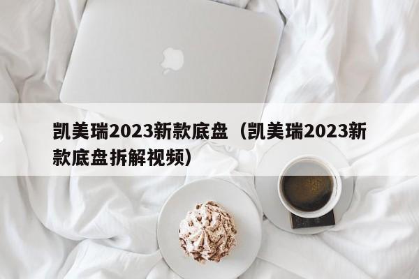 凯美瑞2023新款底盘（凯美瑞2023新款底盘拆解视频）