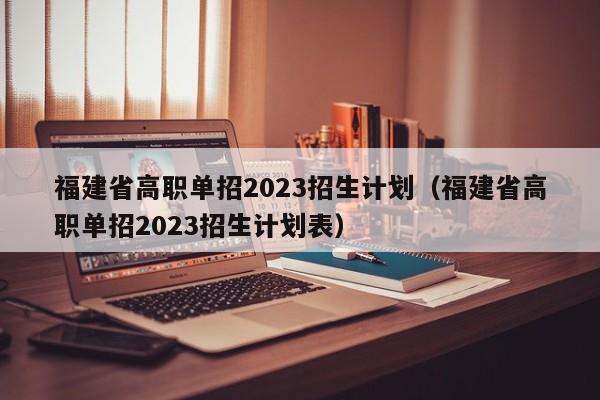 福建省高职单招2023招生计划（福建省高职单招2023招生计划表）