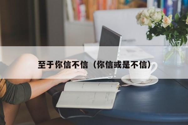 至于你信不信（你信或是不信）