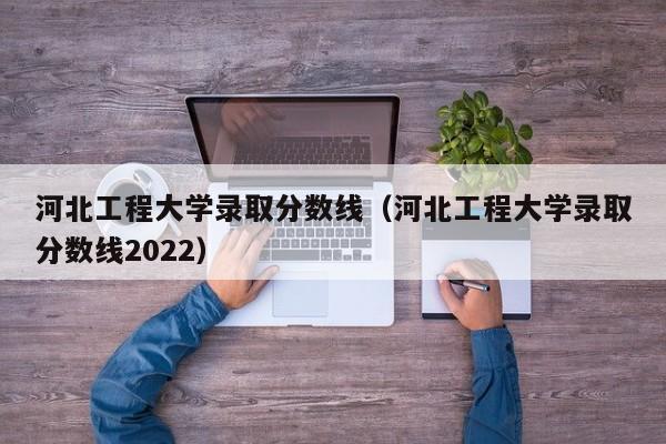 河北工程大学录取分数线（河北工程大学录取分数线2022）