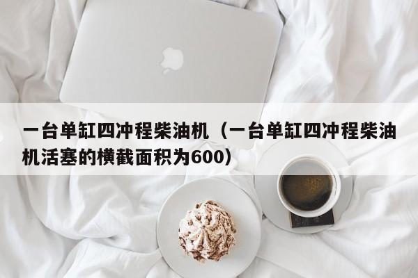 一台单缸四冲程柴油机（一台单缸四冲程柴油机活塞的横截面积为600）