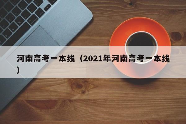 河南高考一本线（2021年河南高考一本线）