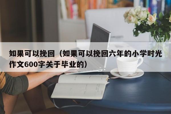 如果可以挽回（如果可以挽回六年的小学时光作文600字关于毕业的）