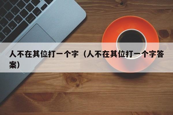 人不在其位打一个字（人不在其位打一个字答案）