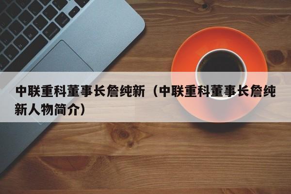 中联重科董事长詹纯新（中联重科董事长詹纯新人物简介）