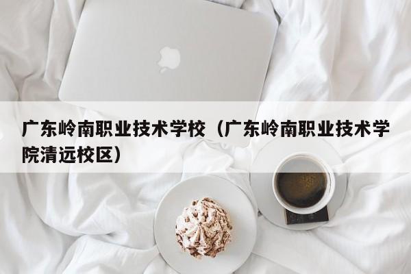 广东岭南职业技术学校（广东岭南职业技术学院清远校区）